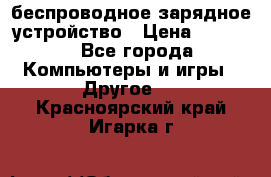 беспроводное зарядное устройство › Цена ­ 2 190 - Все города Компьютеры и игры » Другое   . Красноярский край,Игарка г.